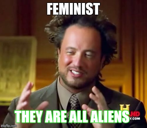 Ancient Aliens | FEMINIST; THEY ARE ALL ALIENS | image tagged in memes,ancient aliens | made w/ Imgflip meme maker