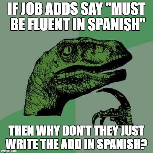 Philosoraptor Meme | IF JOB ADDS SAY "MUST BE FLUENT IN SPANISH"; THEN WHY DON'T THEY JUST WRITE THE ADD IN SPANISH? | image tagged in memes,philosoraptor | made w/ Imgflip meme maker