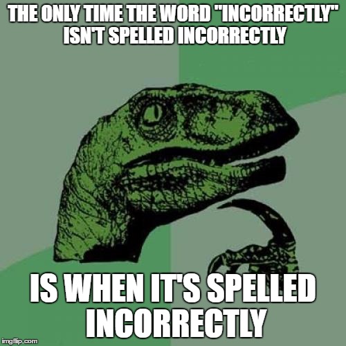 Philosoraptor | THE ONLY TIME THE WORD "INCORRECTLY" ISN'T SPELLED INCORRECTLY; IS WHEN IT'S SPELLED INCORRECTLY | image tagged in memes,philosoraptor | made w/ Imgflip meme maker