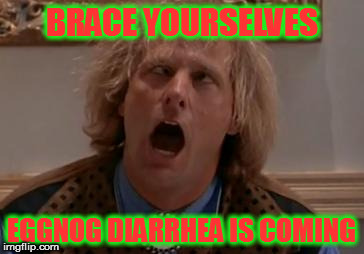 Eggnog Diarrhea | BRACE YOURSELVES; EGGNOG DIARRHEA IS COMING | image tagged in dumb and dumber,eggnog,diarrhea,eggnog diarrhea,xmas | made w/ Imgflip meme maker