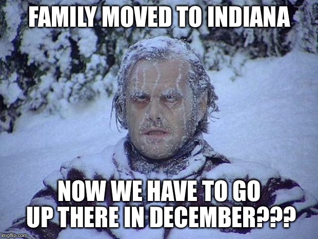 shinning | FAMILY MOVED TO INDIANA; NOW WE HAVE TO GO UP THERE IN DECEMBER??? | image tagged in shinning | made w/ Imgflip meme maker