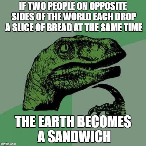 Philosoraptor | IF TWO PEOPLE ON OPPOSITE SIDES OF THE WORLD EACH DROP A SLICE OF BREAD AT THE SAME TIME; THE EARTH BECOMES A SANDWICH | image tagged in memes,philosoraptor | made w/ Imgflip meme maker