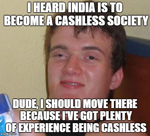 10 Guy Meme | I HEARD INDIA IS TO BECOME A CASHLESS SOCIETY; DUDE, I SHOULD MOVE THERE BECAUSE I'VE GOT PLENTY OF EXPERIENCE BEING CASHLESS | image tagged in memes,10 guy | made w/ Imgflip meme maker