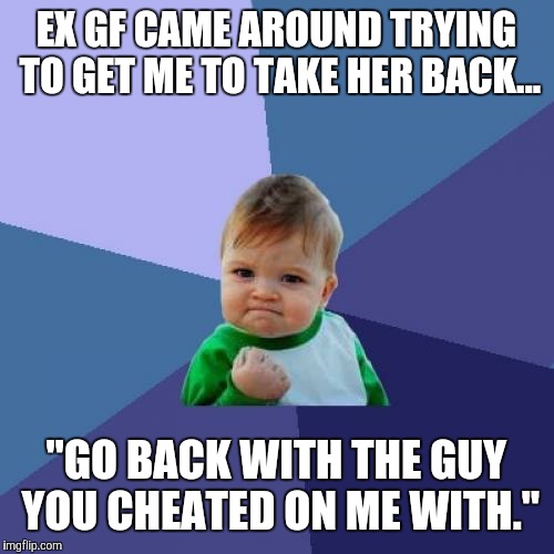 Success Kid Meme | EX GF CAME AROUND TRYING TO GET ME TO TAKE HER BACK... "GO BACK WITH THE GUY YOU CHEATED ON ME WITH." | image tagged in memes,success kid | made w/ Imgflip meme maker