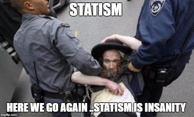 jewish guy & cops | STATISM; HERE WE GO AGAIN ..STATISM IS INSANITY | image tagged in jewish guy  cops | made w/ Imgflip meme maker