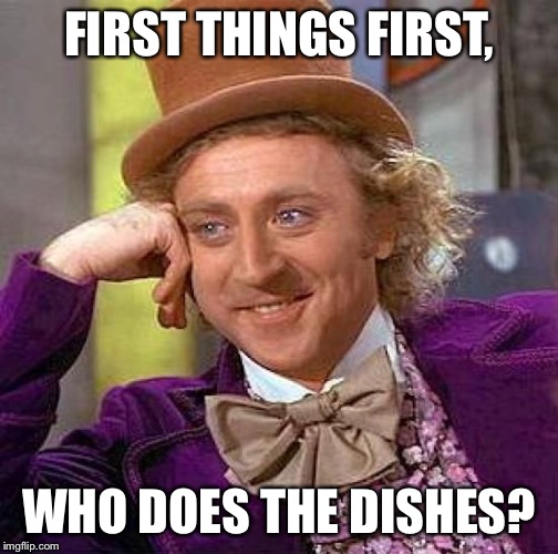 Creepy Condescending Wonka Meme | FIRST THINGS FIRST, WHO DOES THE DISHES? | image tagged in memes,creepy condescending wonka | made w/ Imgflip meme maker