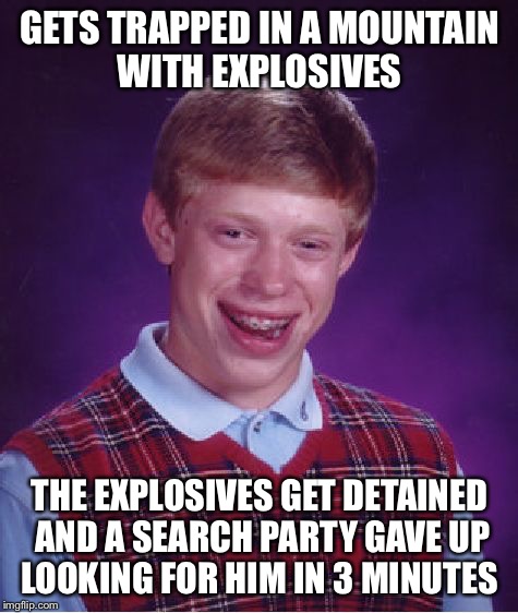 Well he's DEAD  | GETS TRAPPED IN A MOUNTAIN WITH EXPLOSIVES; THE EXPLOSIVES GET DETAINED AND A SEARCH PARTY GAVE UP LOOKING FOR HIM IN 3 MINUTES | image tagged in memes,bad luck brian,search party,mountain | made w/ Imgflip meme maker
