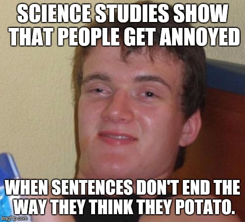10 Guy | SCIENCE STUDIES SHOW THAT PEOPLE GET ANNOYED; WHEN SENTENCES DON'T END THE WAY THEY THINK THEY POTATO. | image tagged in memes,10 guy | made w/ Imgflip meme maker