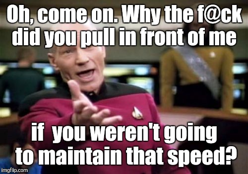 Picard Wtf Meme | Oh, come on. Why the f@ck did you pull in front of me if  you weren't going to maintain that speed? | image tagged in memes,picard wtf | made w/ Imgflip meme maker