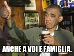 Go Home Obama, You're Drunk | ANCHE A VOI E FAMIGLIA. | image tagged in go home obama you're drunk | made w/ Imgflip meme maker
