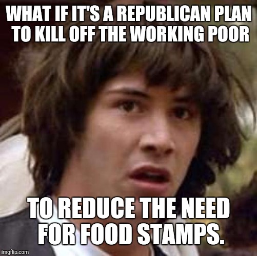 Conspiracy Keanu Meme | WHAT IF IT'S A REPUBLICAN PLAN TO KILL OFF THE WORKING POOR TO REDUCE THE NEED FOR FOOD STAMPS. | image tagged in memes,conspiracy keanu | made w/ Imgflip meme maker