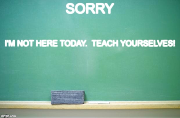 blank chalkboard | SORRY; I'M NOT HERE TODAY.  TEACH YOURSELVES! | image tagged in blank chalkboard | made w/ Imgflip meme maker