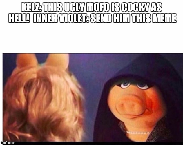 Dark Miss Piggy | KELZ: THIS UGLY MOFO IS COCKY AS HELL!

INNER VIOLET: SEND HIM THIS MEME | image tagged in dark miss piggy | made w/ Imgflip meme maker