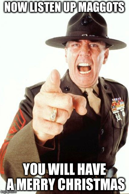 R Lee Ermey | NOW LISTEN UP MAGGOTS; YOU WILL HAVE A MERRY CHRISTMAS | image tagged in r lee ermey | made w/ Imgflip meme maker