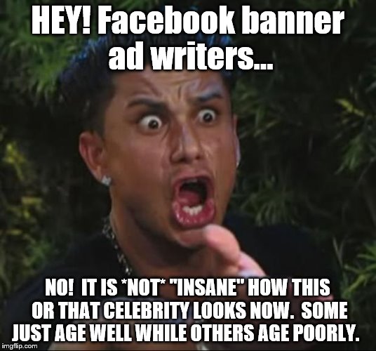 Stop exaggerating ! | HEY! Facebook banner ad writers... NO!  IT IS *NOT* "INSANE" HOW THIS OR THAT CELEBRITY LOOKS NOW.  SOME JUST AGE WELL WHILE OTHERS AGE POORLY. | image tagged in memes,dj pauly d | made w/ Imgflip meme maker