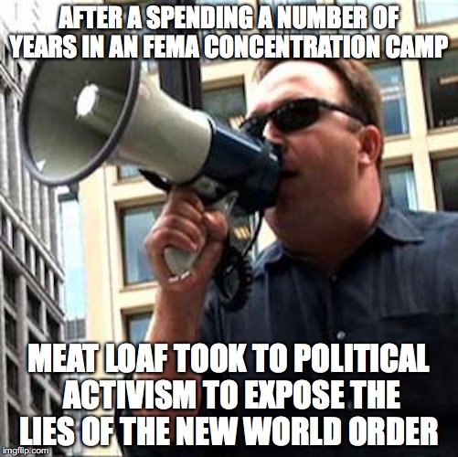 Alex Jones With Megaphone | AFTER A SPENDING A NUMBER OF YEARS IN AN FEMA CONCENTRATION CAMP; MEAT LOAF TOOK TO POLITICAL ACTIVISM TO EXPOSE THE LIES OF THE NEW WORLD ORDER | image tagged in megaphone,alex jones,memes | made w/ Imgflip meme maker