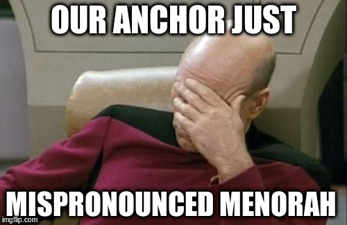 Captain Picard Facepalm Meme | OUR ANCHOR JUST; MISPRONOUNCED MENORAH | image tagged in memes,captain picard facepalm | made w/ Imgflip meme maker