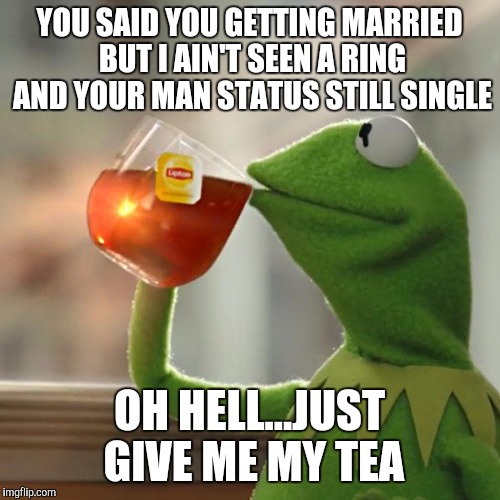 But That's None Of My Business | YOU SAID YOU GETTING MARRIED BUT I AIN'T SEEN A RING AND YOUR MAN STATUS STILL SINGLE; OH HELL...JUST GIVE ME MY TEA | image tagged in memes,but thats none of my business,kermit the frog | made w/ Imgflip meme maker