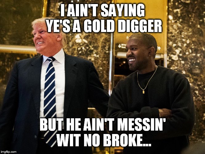 I AIN'T SAYING YE'S A GOLD DIGGER; BUT HE AIN'T MESSIN' WIT NO BROKE... | image tagged in kanye west,donald trump,gold digger | made w/ Imgflip meme maker