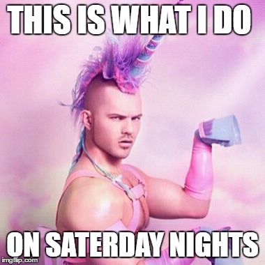 Unicorn MAN Meme | THIS IS WHAT I DO; ON SATERDAY NIGHTS | image tagged in memes,unicorn man | made w/ Imgflip meme maker