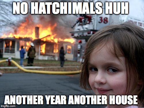 Disaster Girl Meme | NO HATCHIMALS HUH; ANOTHER YEAR ANOTHER HOUSE | image tagged in memes,disaster girl | made w/ Imgflip meme maker