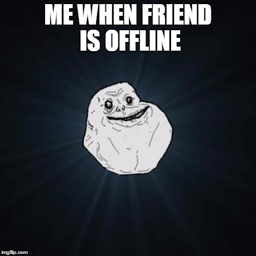 Forever Alone | ME WHEN FRIEND IS OFFLINE | image tagged in memes,forever alone | made w/ Imgflip meme maker