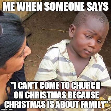 Third World Skeptical Kid | ME WHEN SOMEONE SAYS; "I CAN'T COME TO CHURCH ON CHRISTMAS BECAUSE CHRISTMAS IS ABOUT FAMILY" | image tagged in memes,third world skeptical kid | made w/ Imgflip meme maker