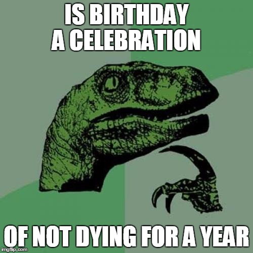 Philosoraptor | IS BIRTHDAY A CELEBRATION; OF NOT DYING FOR A YEAR | image tagged in memes,philosoraptor | made w/ Imgflip meme maker