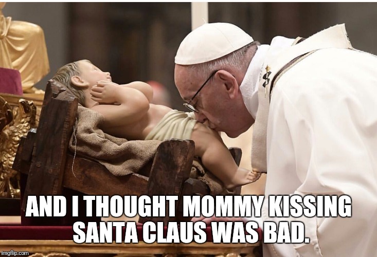 Peado Pope | AND I THOUGHT MOMMY KISSING SANTA CLAUS WAS BAD. | image tagged in pope,pope francis,jesus,baby jesus,funny meme | made w/ Imgflip meme maker
