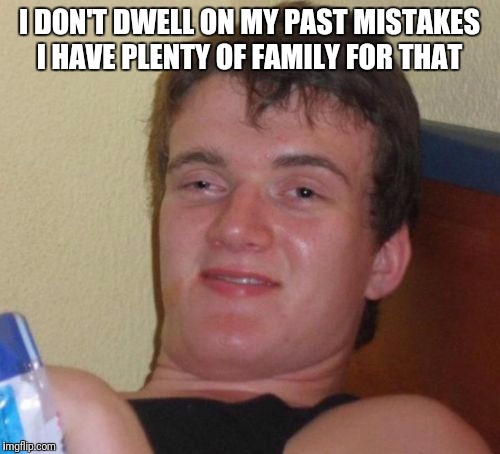 10 Guy | I DON'T DWELL ON MY PAST MISTAKES I HAVE PLENTY OF FAMILY FOR THAT | image tagged in memes,10 guy | made w/ Imgflip meme maker