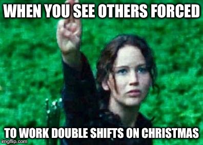 Katniss salute | WHEN YOU SEE OTHERS FORCED; TO WORK DOUBLE SHIFTS ON CHRISTMAS | image tagged in katniss salute | made w/ Imgflip meme maker