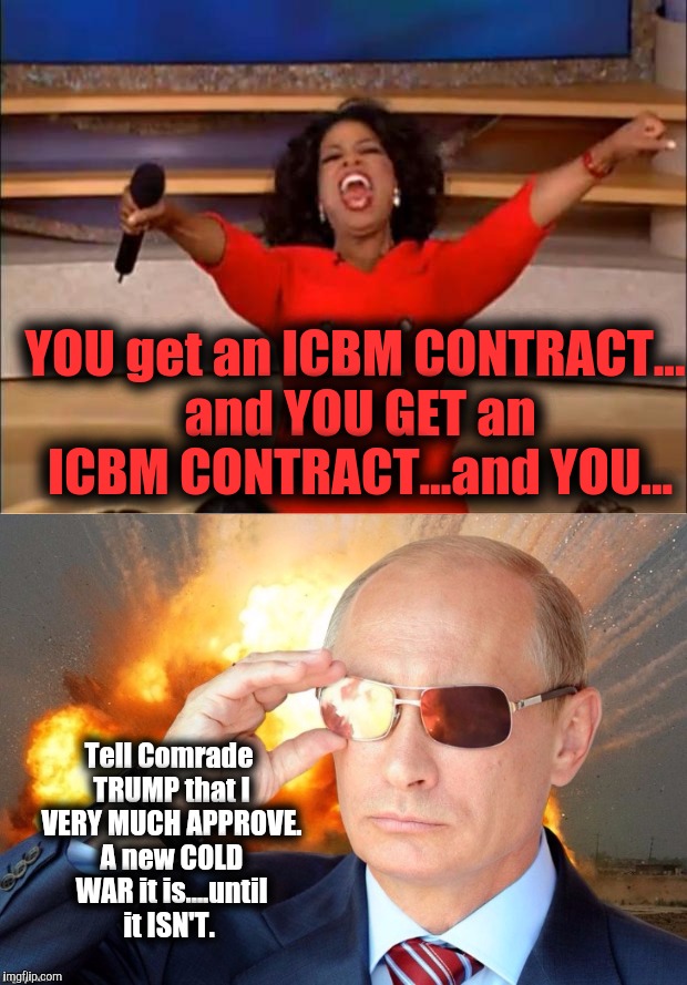 Elections DO HAVE Consequences.....WINNERS and Losers if you will. | YOU get an ICBM CONTRACT... and YOU GET an ICBM CONTRACT...and YOU... Tell Comrade TRUMP that I VERY MUCH APPROVE. A new COLD WAR it is....until it ISN'T. | image tagged in oprah you get a,donald trump vladamir putin,putin wink,putin with sunglasses,icbm | made w/ Imgflip meme maker