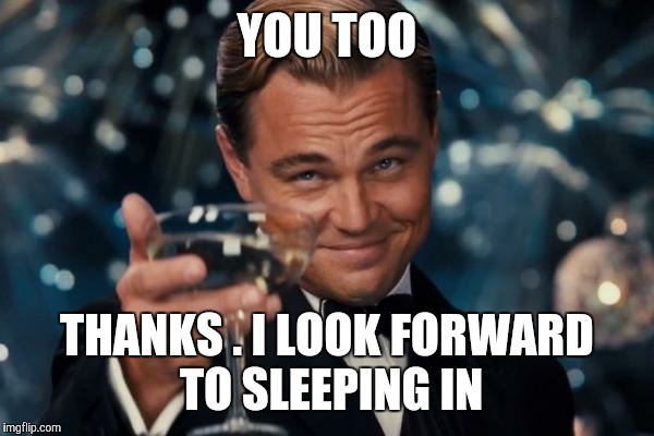 Leonardo Dicaprio Cheers Meme | YOU TOO THANKS . I LOOK FORWARD TO SLEEPING IN | image tagged in memes,leonardo dicaprio cheers | made w/ Imgflip meme maker