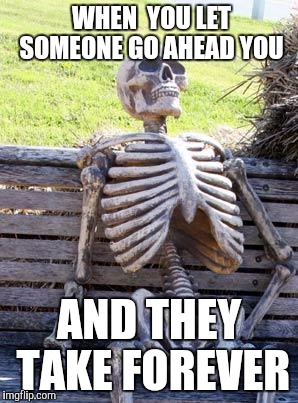 Waiting Skeleton Meme | WHEN  YOU LET SOMEONE GO AHEAD YOU AND THEY TAKE FOREVER | image tagged in memes,waiting skeleton | made w/ Imgflip meme maker