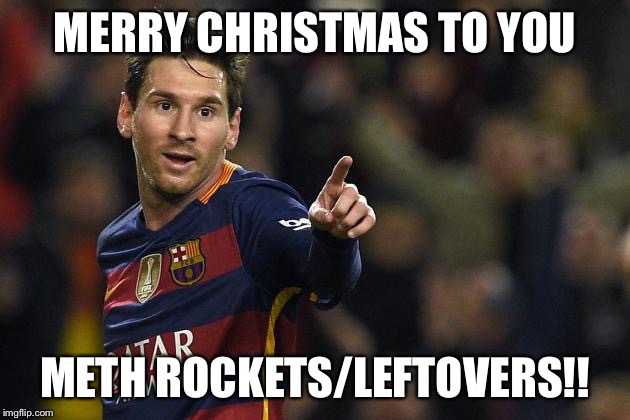 Soccer birthday | MERRY CHRISTMAS TO YOU; METH ROCKETS/LEFTOVERS!! | image tagged in soccer birthday | made w/ Imgflip meme maker