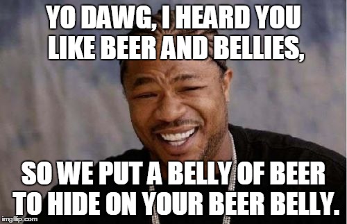 Yo Dawg Heard You Meme | YO DAWG, I HEARD YOU LIKE BEER AND BELLIES, SO WE PUT A BELLY OF BEER TO HIDE ON YOUR BEER BELLY. | image tagged in memes,yo dawg heard you | made w/ Imgflip meme maker