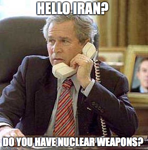 Bush Calling Iran | HELLO IRAN? DO YOU HAVE NUCLEAR WEAPONS? | image tagged in george w bush,iran,memes | made w/ Imgflip meme maker