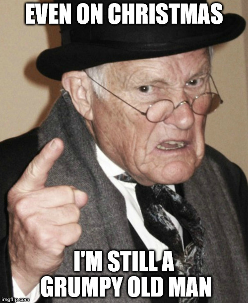 Grumpy Old Man | EVEN ON CHRISTMAS; I'M STILL A GRUMPY OLD MAN | image tagged in grumpy | made w/ Imgflip meme maker