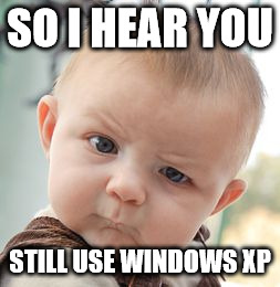 XP | SO I HEAR YOU; STILL USE WINDOWS XP | image tagged in memes,skeptical baby | made w/ Imgflip meme maker