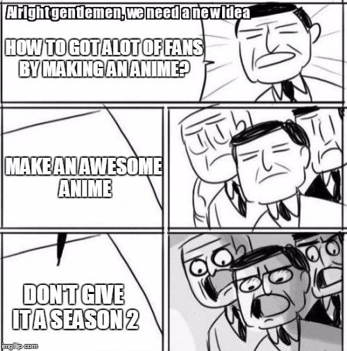Alright Gentlemen We Need A New Idea | HOW TO GOT ALOT OF FANS BY MAKING AN ANIME? MAKE AN AWESOME ANIME; DON'T GIVE IT A SEASON 2 | image tagged in memes,alright gentlemen we need a new idea | made w/ Imgflip meme maker