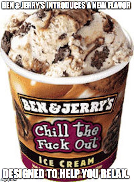 Ben & Jerry's New Flavor | BEN & JERRY'S INTRODUCES A NEW FLAVOR; DESIGNED TO HELP YOU RELAX. | image tagged in ben  jerry,memes | made w/ Imgflip meme maker