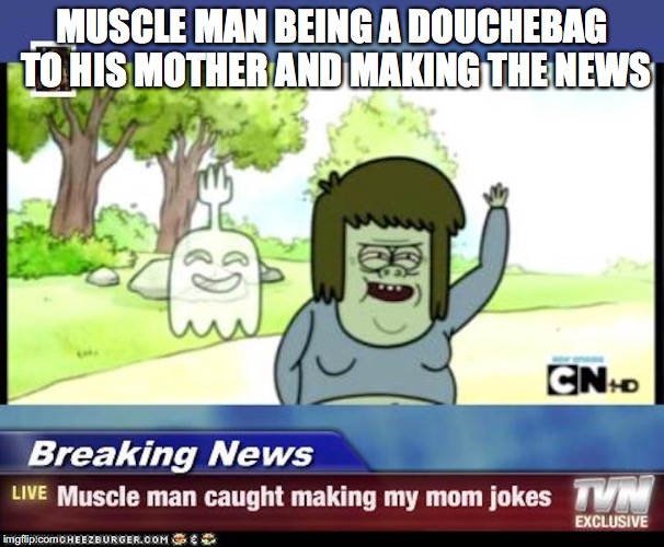 Muscle Man in News | MUSCLE MAN BEING A DOUCHEBAG TO HIS MOTHER AND MAKING THE NEWS | image tagged in muscle man my mom,regular show,memes | made w/ Imgflip meme maker