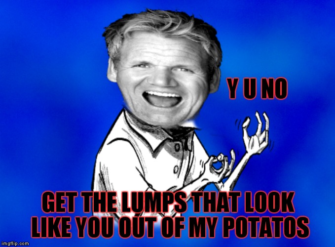 Y U NO GET THE LUMPS THAT LOOK LIKE YOU OUT OF MY POTATOS | made w/ Imgflip meme maker