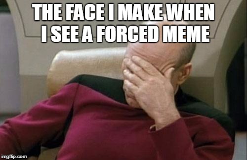 Captain Picard Facepalm Meme | THE FACE I MAKE WHEN I SEE A FORCED MEME | image tagged in memes,captain picard facepalm | made w/ Imgflip meme maker