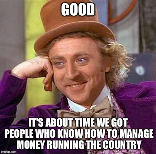 Creepy Condescending Wonka Meme | GOOD IT'S ABOUT TIME WE GOT PEOPLE WHO KNOW HOW TO MANAGE MONEY RUNNING THE COUNTRY | image tagged in memes,creepy condescending wonka | made w/ Imgflip meme maker