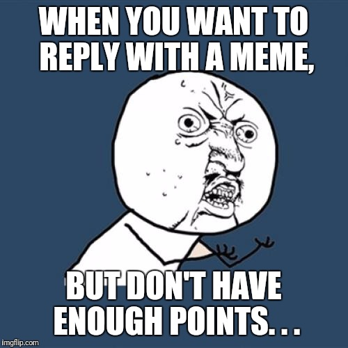 Y U No Meme |  WHEN YOU WANT TO REPLY WITH A MEME, BUT DON'T HAVE ENOUGH POINTS. . . | image tagged in memes,y u no | made w/ Imgflip meme maker