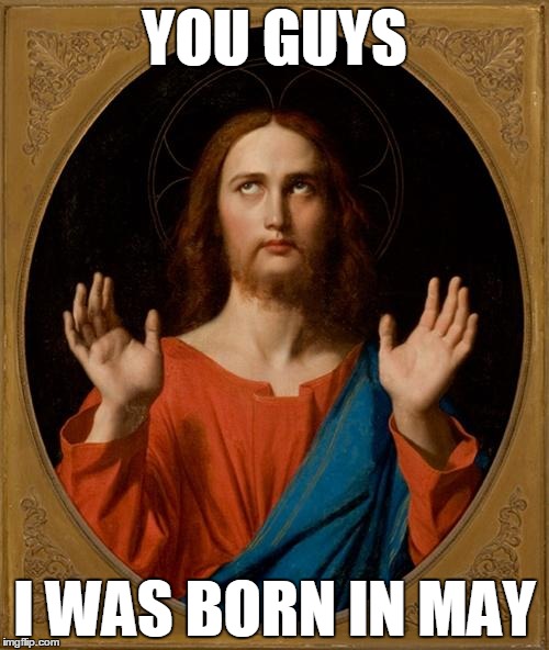 Annoyed Jesus |  YOU GUYS; I WAS BORN IN MAY | image tagged in annoyed jesus | made w/ Imgflip meme maker