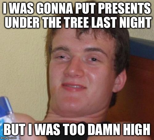 10 Guy Meme |  I WAS GONNA PUT PRESENTS UNDER THE TREE LAST NIGHT; BUT I WAS TOO DAMN HIGH | image tagged in memes,10 guy | made w/ Imgflip meme maker