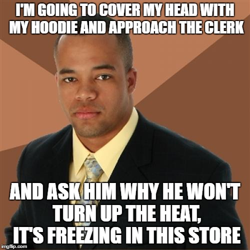 Successful Black Man Meme | I'M GOING TO COVER MY HEAD WITH MY HOODIE AND APPROACH THE CLERK; AND ASK HIM WHY HE WON'T TURN UP THE HEAT, IT'S FREEZING IN THIS STORE | image tagged in memes,successful black man | made w/ Imgflip meme maker