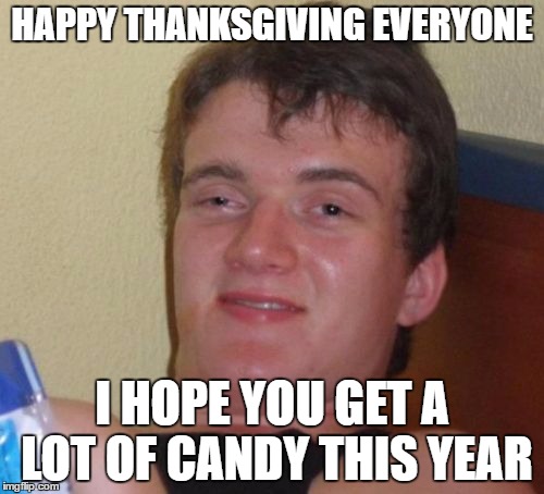 10 Guy | HAPPY THANKSGIVING EVERYONE; I HOPE YOU GET A LOT OF CANDY THIS YEAR | image tagged in memes,10 guy | made w/ Imgflip meme maker